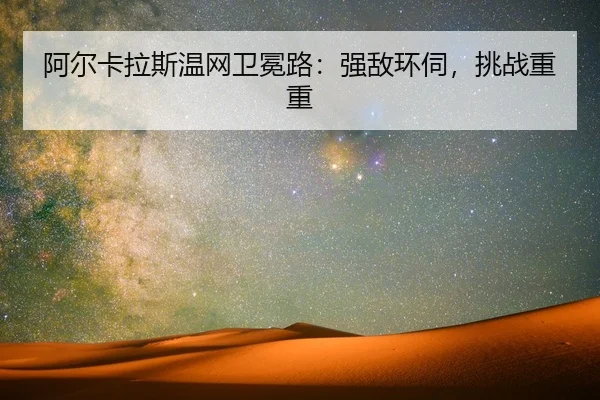阿尔卡拉斯温网卫冕路：强敌环伺，挑战重重