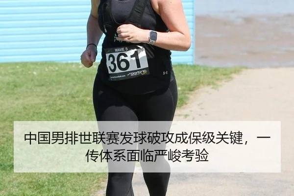中国男排世联赛发球破攻成保级关键，一传体系面临严峻考验