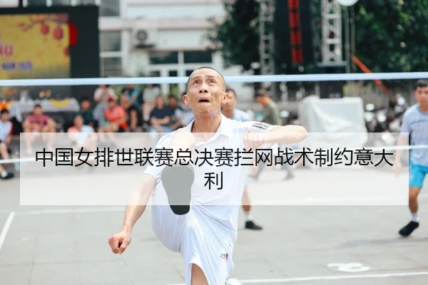 中国女排世联赛总决赛拦网战术制约意大利