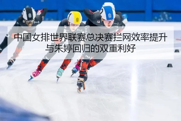 中国女排世界联赛总决赛拦网效率提升与朱婷回归的双重利好