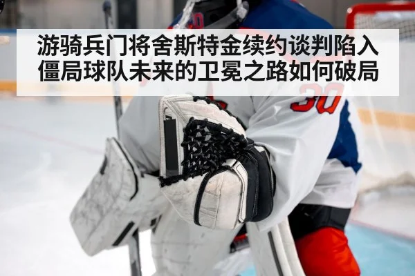 游骑兵门将舍斯特金续约谈判陷入僵局球队未来的卫冕之路如何破局