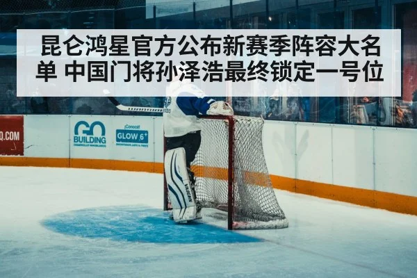 昆仑鸿星官方公布新赛季阵容大名单 中国门将孙泽浩最终锁定一号位