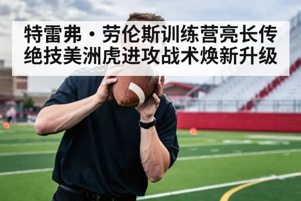 特雷弗·劳伦斯训练营亮长传绝技美洲虎进攻战术焕新升级
