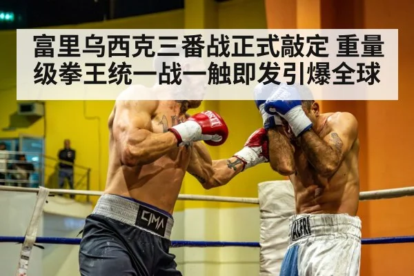 富里乌西克三番战正式敲定 重量级拳王统一战一触即发引爆全球