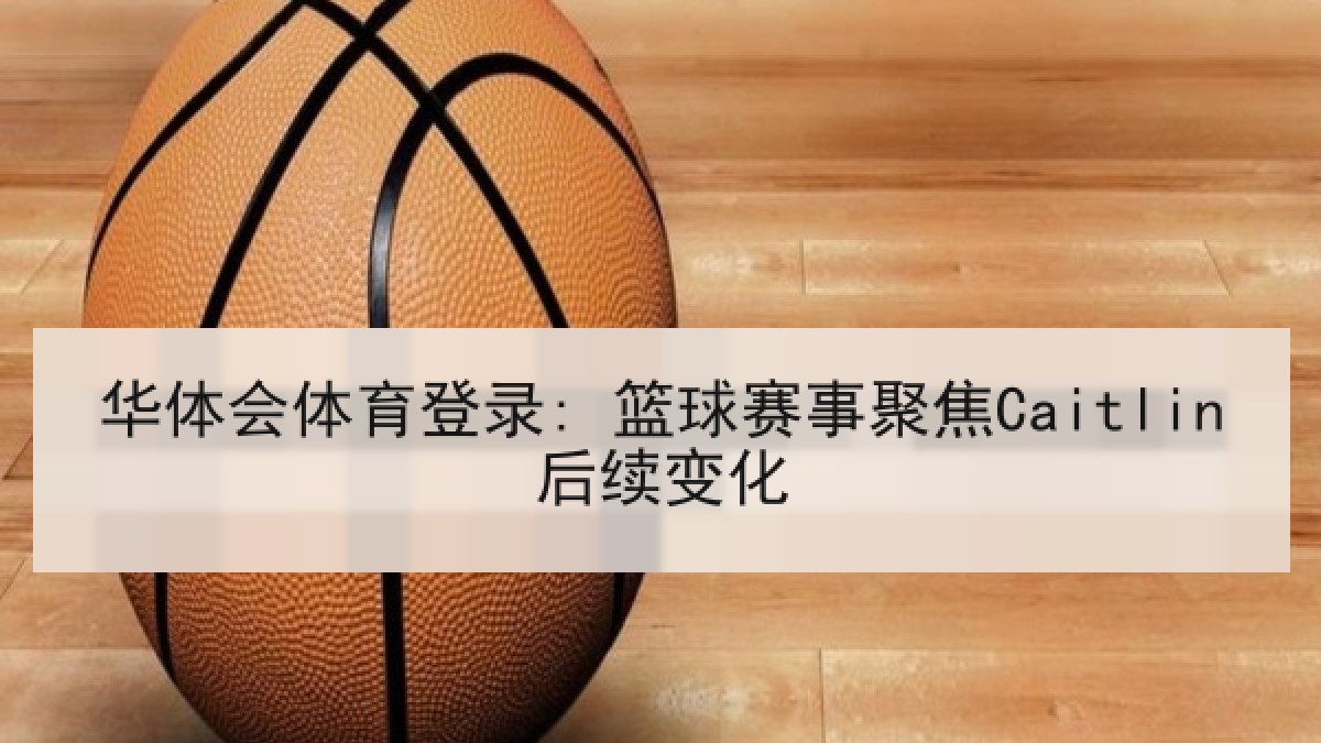 华体会体育登录: 篮球赛事聚焦Caitlin后续变化