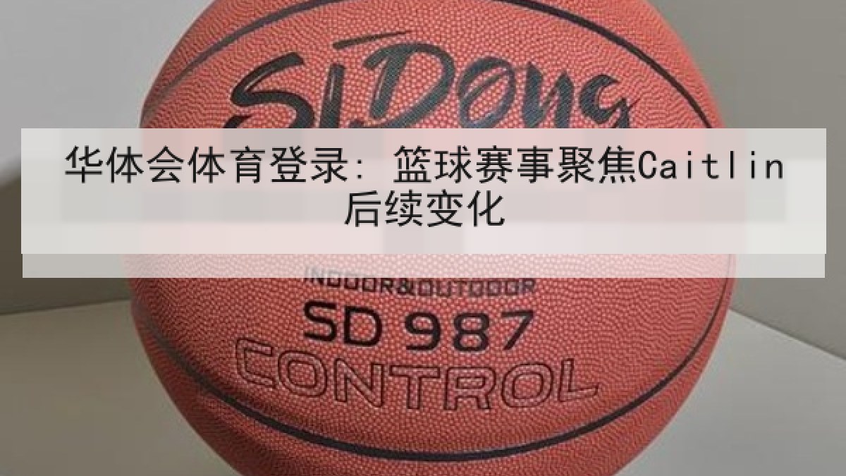 华体会体育登录: 篮球赛事聚焦Caitlin后续变化