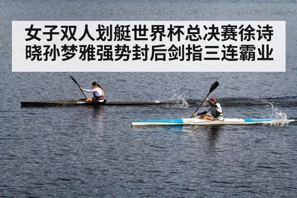 女子双人划艇世界杯总决赛徐诗晓孙梦雅强势封后剑指三连霸业