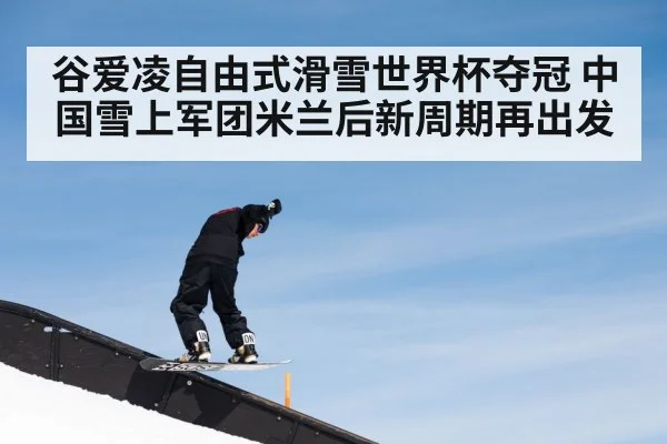 谷爱凌自由式滑雪世界杯夺冠 中国雪上军团米兰后新周期再出发