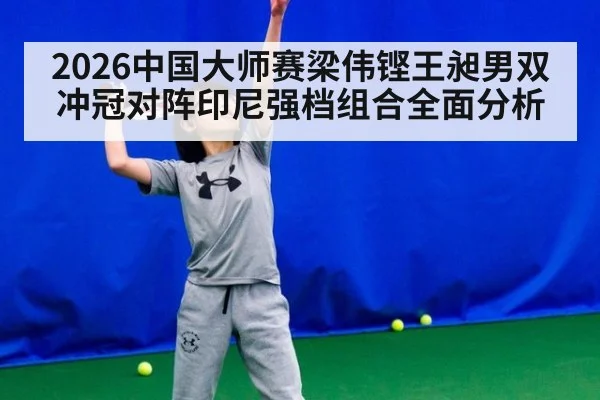 2026中国大师赛梁伟铿王昶男双冲冠对阵印尼强档组合全面分析